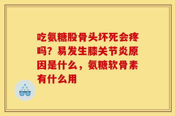 吃氨糖股骨头坏死会疼吗?易发生膝原因是什么,氨糖软骨素有什么用 吃氨糖股骨头坏死会疼吗?易发生膝原因是什么,氨糖软骨素有什么用