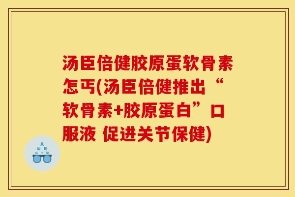 汤臣倍健胶原蛋软骨素怎丐(汤臣倍健推出“软骨素+胶原蛋白”口服液 促进关节保健) 汤臣倍健胶原蛋软骨素怎丐(汤臣倍健推出“软骨素+胶原蛋白”口服液 促进关节保健)