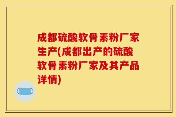 成都硫酸软骨素粉厂家生产(成都出产的硫酸软骨素粉厂家及其产品详情) 成都硫酸软骨素粉厂家生产(成都出产的硫酸软骨素粉厂家及其产品详情)