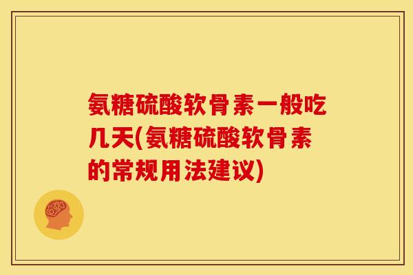 氨糖硫酸软骨素一般吃几天(氨糖硫酸软骨素的常规用法建议)
