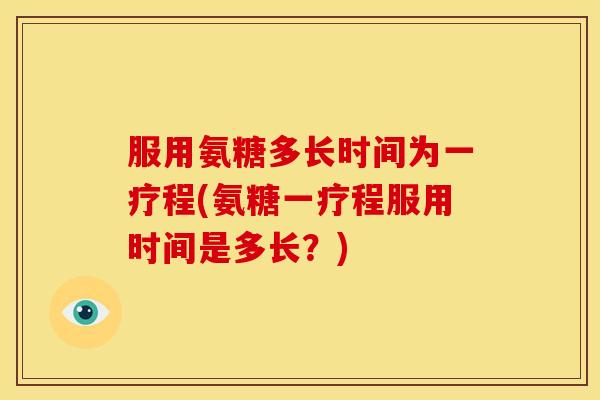 服用氨糖多长时间为一疗程(氨糖一疗程服用时间是多长?) 服用氨糖多长时间为一疗程(氨糖一疗程服用时间是多长?)