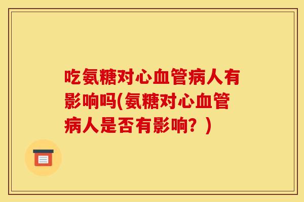 吃氨糖对心人有影响吗(氨糖对心人是否有影响?) 吃氨糖对心人有影响吗(氨糖对心人是否有影响?)