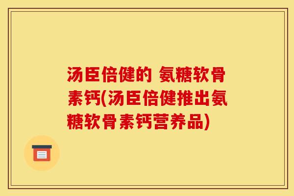 汤臣倍健的 氨糖软骨素钙(汤臣倍健推出氨糖软骨素钙营养品) 汤臣倍健的 氨糖软骨素钙(汤臣倍健推出氨糖软骨素钙营养品)