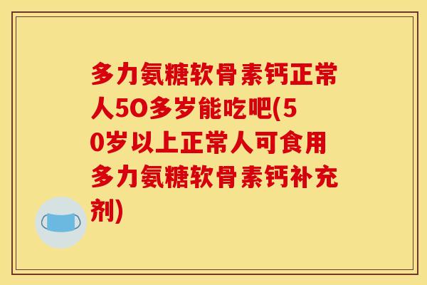 多力氨糖软骨素钙正常人5O多岁能吃吧(50岁以上正常人可食用多力氨糖软骨素钙补充剂) 多力氨糖软骨素钙正常人5O多岁能吃吧(50岁以上正常人可食用多力氨糖软骨素钙补充剂)