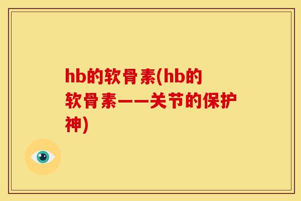 hb的软骨素(hb的软骨素——关节的保护神) hb的软骨素(hb的软骨素——关节的保护神)