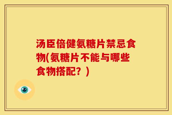 汤臣倍健氨糖片禁忌食物(氨糖片不能与哪些食物搭配?) 汤臣倍健氨糖片禁忌食物(氨糖片不能与哪些食物搭配?)