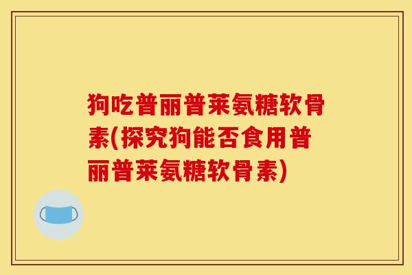 狗吃普丽普莱氨糖软骨素(探究狗能否食用普丽普莱氨糖软骨素) 狗吃普丽普莱氨糖软骨素(探究狗能否食用普丽普莱氨糖软骨素)