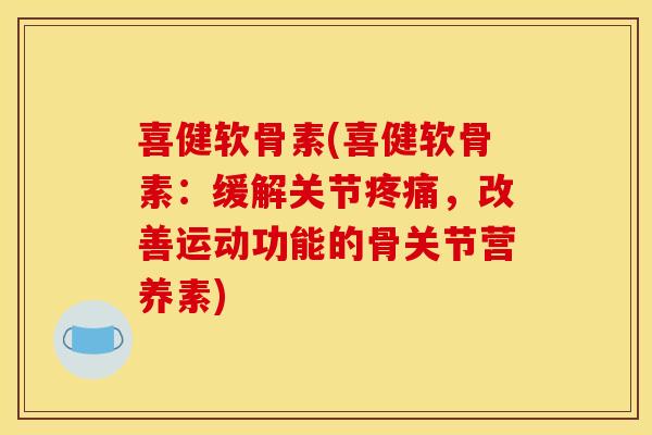喜健软骨素(喜健软骨素：缓解关节，改善运动功能的骨关节营养素)