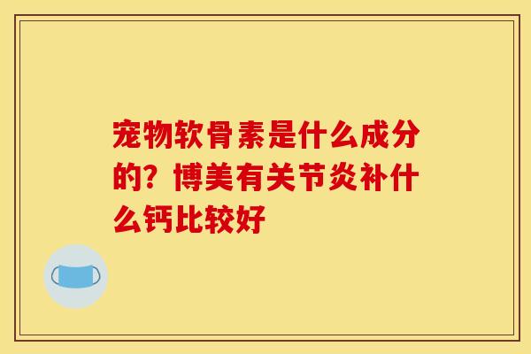 宠物软骨素是什么成分的？博美有补什么钙比较好