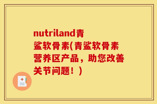 nutriland青鲨软骨素(青鲨软骨素营养区产品,助您改善关节问题!) nutriland青鲨软骨素(青鲨软骨素营养区产品,助您改善关节问题!)