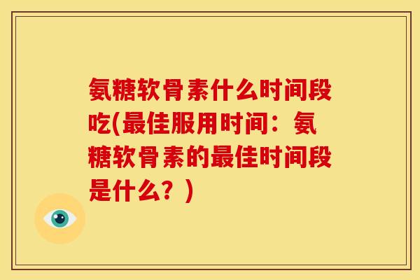 氨糖软骨素什么时间段吃(佳服用时间:氨糖软骨素的佳时间段是什么?) 氨糖软骨素什么时间段吃(佳服用时间:氨糖软骨素的佳时间段是什么?)