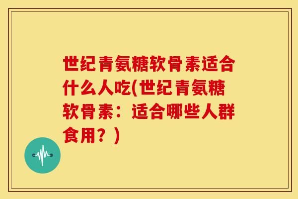 世纪青氨糖软骨素适合什么人吃(世纪青氨糖软骨素：适合哪些人群食用？)