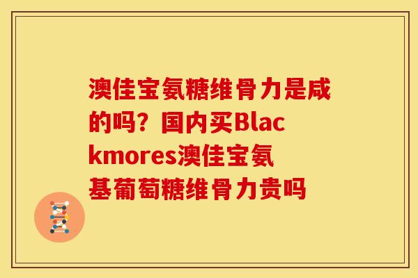 澳佳宝氨糖维骨力是咸的吗?国内买Blackmores澳佳宝氨基葡萄糖维骨力贵吗 澳佳宝氨糖维骨力是咸的吗?国内买Blackmores澳佳宝氨基葡萄糖维骨力贵吗
