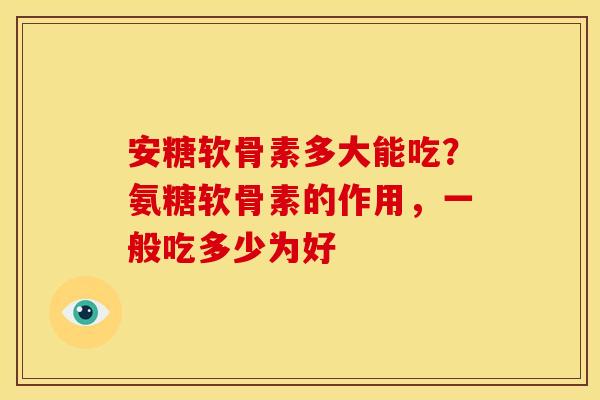 安糖软骨素多大能吃?氨糖软骨素的作用,一般吃多少为好 安糖软骨素多大能吃?氨糖软骨素的作用,一般吃多少为好
