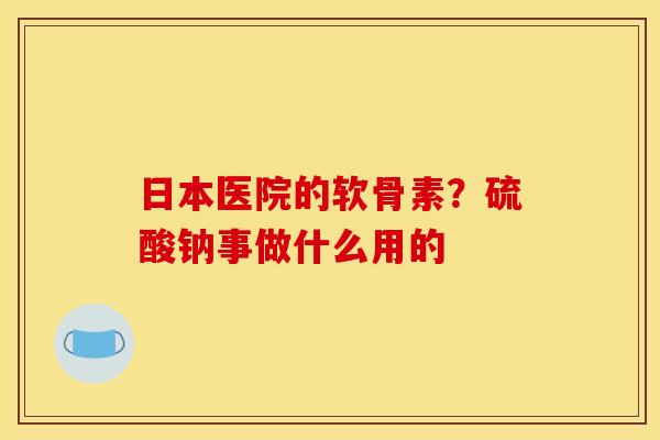 日本医院的软骨素？硫酸钠事做什么用的