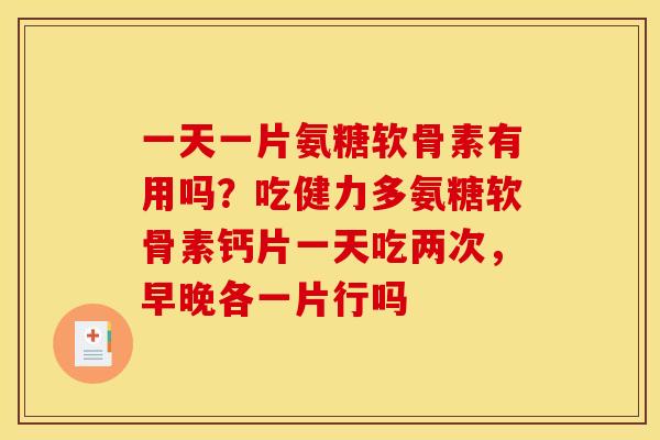 一天一片氨糖软骨素有用吗？吃健力多氨糖软骨素钙片一天吃两次，早晚各一片行吗