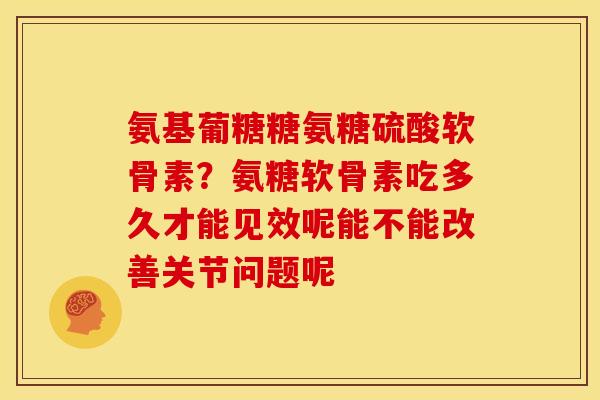 氨基葡糖糖氨糖硫酸软骨素?氨糖软骨素吃多久才能见效呢能不能改善关节问题呢 氨基葡糖糖氨糖硫酸软骨素?氨糖软骨素吃多久才能见效呢能不能改善关节问题呢