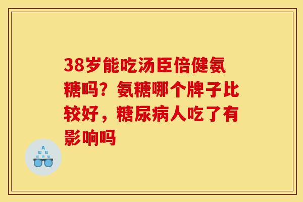 38岁能吃汤臣倍健氨糖吗?氨糖哪个牌子比较好,人吃了有影响吗 38岁能吃汤臣倍健氨糖吗?氨糖哪个牌子比较好,人吃了有影响吗