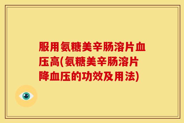服用氨糖美辛肠溶片高(氨糖美辛肠溶片降的功效及用法) 服用氨糖美辛肠溶片高(氨糖美辛肠溶片降的功效及用法)