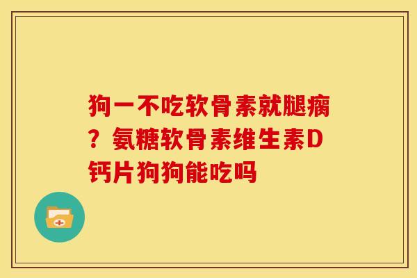 狗一不吃软骨素就腿瘸?氨糖软骨素维生素D钙片狗狗能吃吗 狗一不吃软骨素就腿瘸?氨糖软骨素维生素D钙片狗狗能吃吗