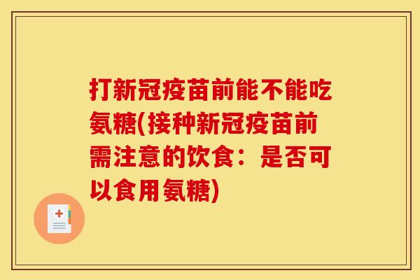 打新冠疫苗前能不能吃氨糖(接种新冠疫苗前需注意的饮食：是否可以食用氨糖)
