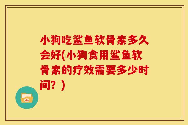 小狗吃鲨鱼软骨素多久会好(小狗食用鲨鱼软骨素的疗效需要多少时间?) 小狗吃鲨鱼软骨素多久会好(小狗食用鲨鱼软骨素的疗效需要多少时间?)