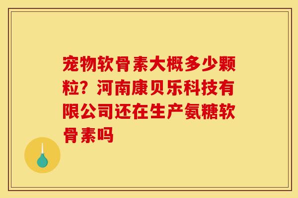 宠物软骨素大概多少颗粒？河南康贝乐科技有限公司还在生产氨糖软骨素吗