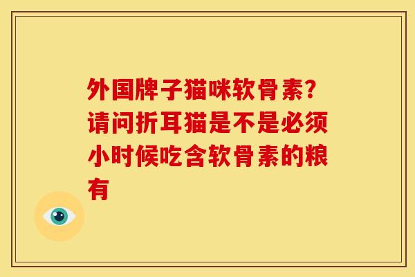 外国牌子猫咪软骨素？请问折耳猫是不是必须小时候吃含软骨素的粮有