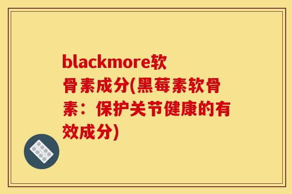 blackmore软骨素成分(黑莓素软骨素：保护关节健康的有效成分)