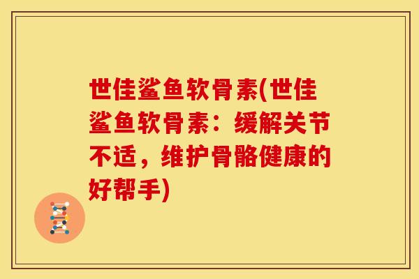 世佳鲨鱼软骨素(世佳鲨鱼软骨素:缓解关节不适,维护骨骼健康的好帮手) 世佳鲨鱼软骨素(世佳鲨鱼软骨素:缓解关节不适,维护骨骼健康的好帮手)