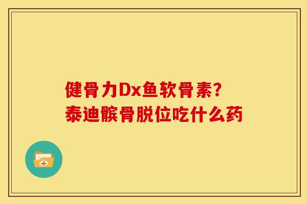 健骨力Dx鱼软骨素？泰迪髌骨脱位吃什么药