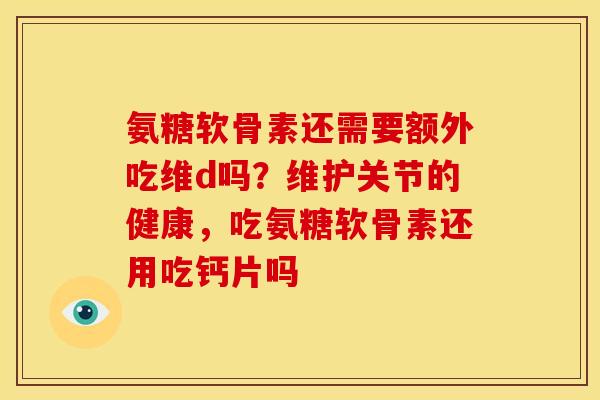 氨糖软骨素还需要额外吃维d吗?维护关节的健康,吃氨糖软骨素还用吃钙片吗 氨糖软骨素还需要额外吃维d吗?维护关节的健康,吃氨糖软骨素还用吃钙片吗