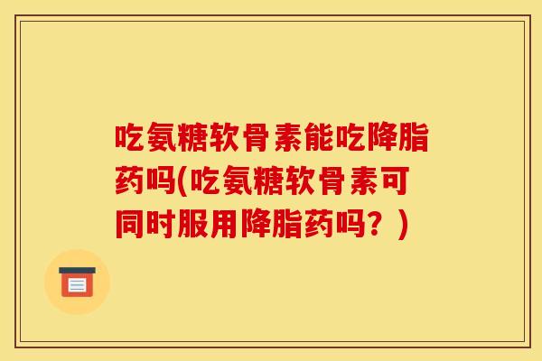 吃氨糖软骨素能吃药吗(吃氨糖软骨素可同时服用药吗?) 吃氨糖软骨素能吃药吗(吃氨糖软骨素可同时服用药吗?)
