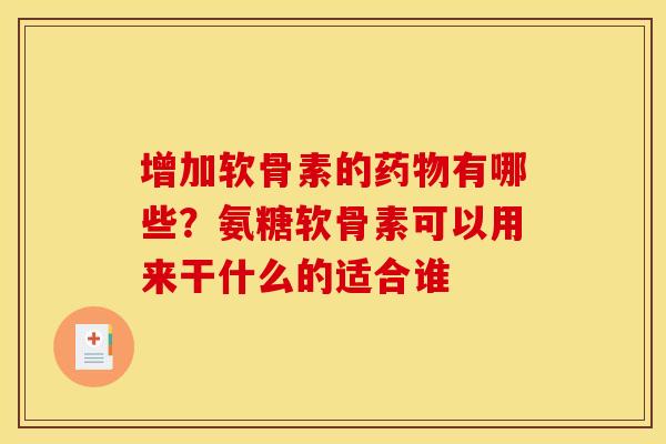 增加软骨素的有哪些?氨糖软骨素可以用来干什么的适合谁 增加软骨素的有哪些?氨糖软骨素可以用来干什么的适合谁