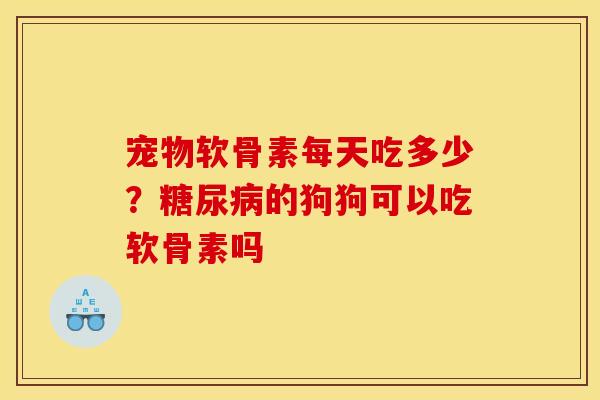 宠物软骨素每天吃多少？的狗狗可以吃软骨素吗