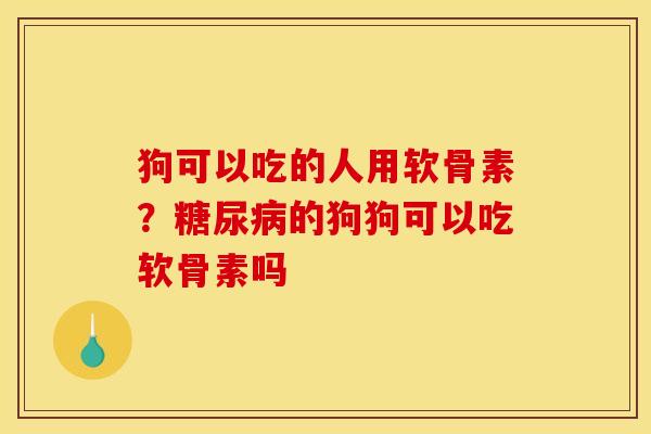 狗可以吃的人用软骨素?的狗狗可以吃软骨素吗 狗可以吃的人用软骨素?的狗狗可以吃软骨素吗
