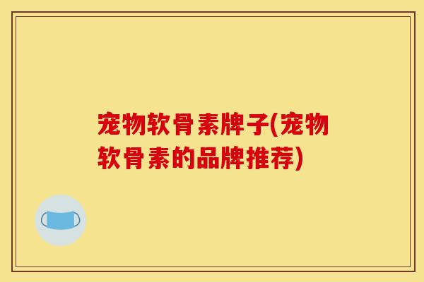 宠物软骨素牌子(宠物软骨素的品牌推荐) 宠物软骨素牌子(宠物软骨素的品牌推荐)