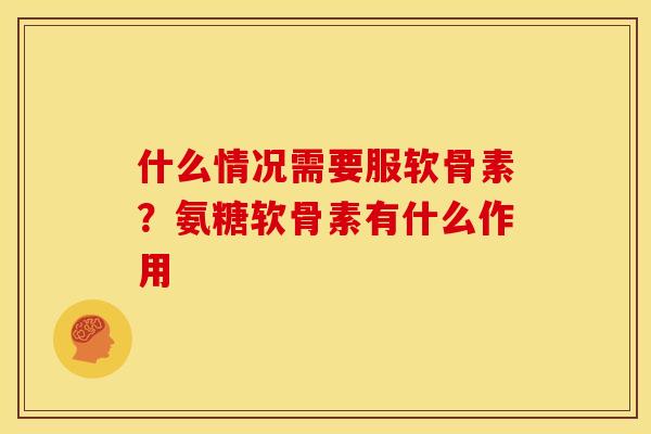 什么情况需要服软骨素?氨糖软骨素有什么作用 什么情况需要服软骨素?氨糖软骨素有什么作用