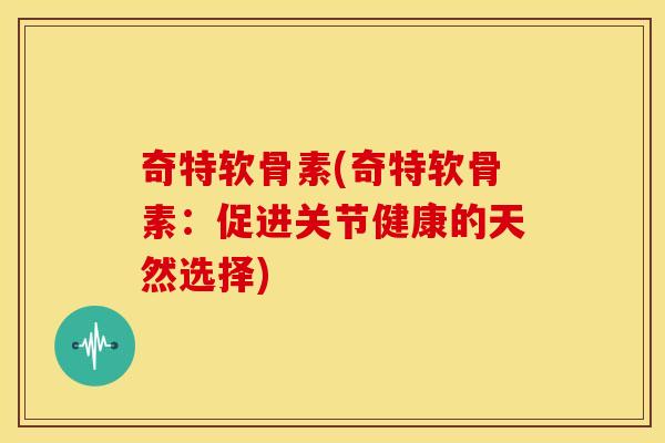 奇特软骨素(奇特软骨素:促进关节健康的天然选择) 奇特软骨素(奇特软骨素:促进关节健康的天然选择)