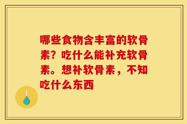 哪些食物含丰富的软骨素?吃什么能补充软骨素。想补软骨素,不知吃什么东西 哪些食物含丰富的软骨素?吃什么能补充软骨素。想补软骨素,不知吃什么东西