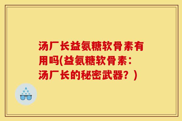 汤厂长益氨糖软骨素有用吗(益氨糖软骨素:汤厂长的秘密武器?) 汤厂长益氨糖软骨素有用吗(益氨糖软骨素:汤厂长的秘密武器?)
