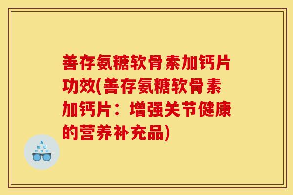 善存氨糖软骨素加钙片功效(善存氨糖软骨素加钙片：增强关节健康的营养补充品)