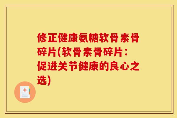 修正健康氨糖软骨素骨碎片(软骨素骨碎片:促进关节健康的良心之选) 修正健康氨糖软骨素骨碎片(软骨素骨碎片:促进关节健康的良心之选)