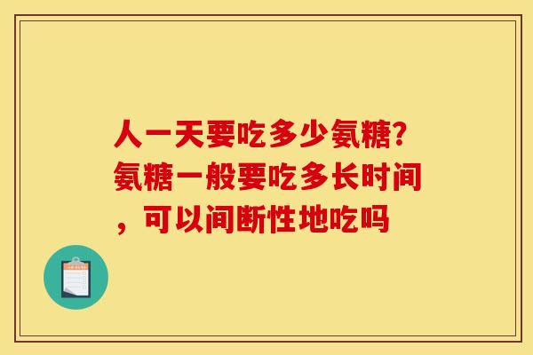人一天要吃多少氨糖?氨糖一般要吃多长时间,可以间断性地吃吗 人一天要吃多少氨糖?氨糖一般要吃多长时间,可以间断性地吃吗