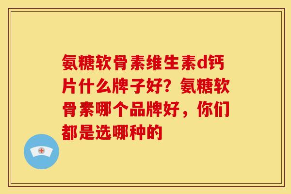 氨糖软骨素维生素d钙片什么牌子好?氨糖软骨素哪个品牌好,你们都是选哪种的 氨糖软骨素维生素d钙片什么牌子好?氨糖软骨素哪个品牌好,你们都是选哪种的
