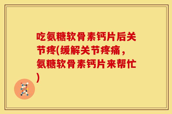 吃氨糖软骨素钙片后关节疼(缓解关节,氨糖软骨素钙片来帮忙) 吃氨糖软骨素钙片后关节疼(缓解关节,氨糖软骨素钙片来帮忙)