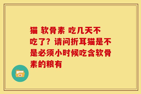 猫 软骨素 吃几天不吃了？请问折耳猫是不是必须小时候吃含软骨素的粮有