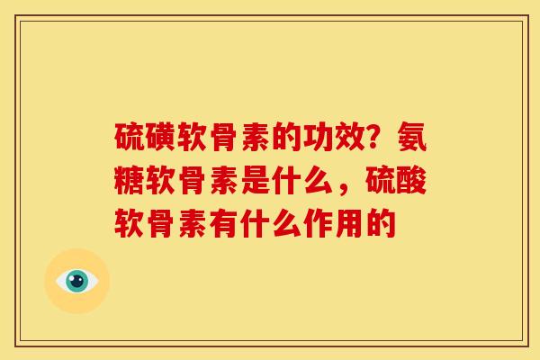 硫磺软骨素的功效？氨糖软骨素是什么，硫酸软骨素有什么作用的
