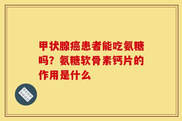 患者能吃氨糖吗?氨糖软骨素钙片的作用是什么 患者能吃氨糖吗?氨糖软骨素钙片的作用是什么