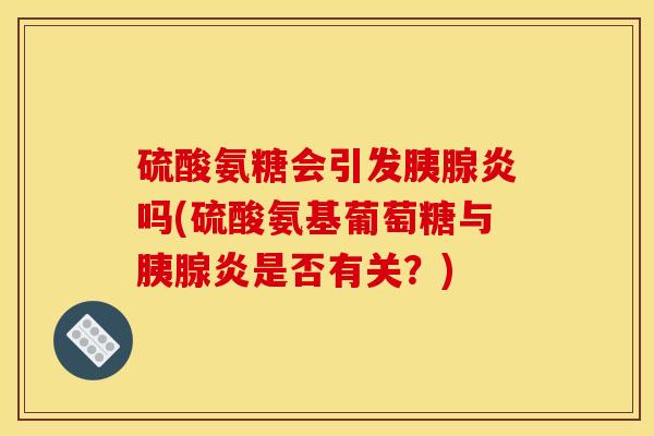 硫酸氨糖会引发胰腺炎吗(硫酸氨基葡萄糖与胰腺炎是否有关？)